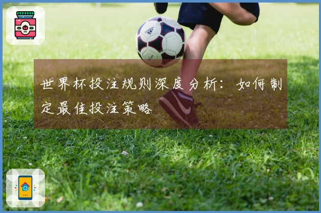 世界杯投注规则深度分析：如何制定最佳投注策略