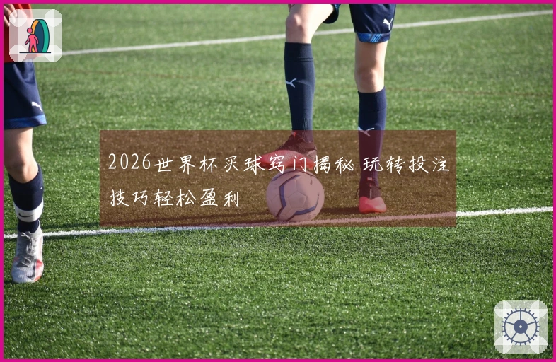 2026世界杯买球窍门揭秘 玩转投注技巧轻松盈利
