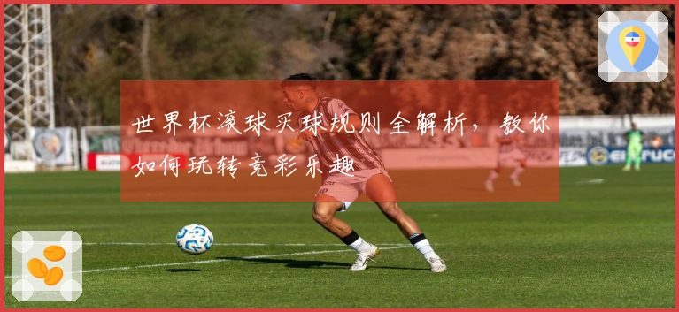 世界杯滚球买球规则全解析，教你如何玩转竞彩乐趣
