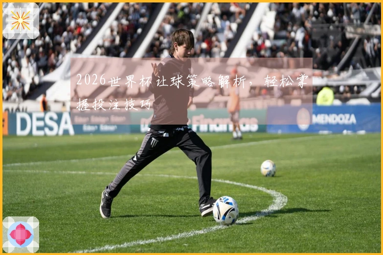 2026世界杯让球策略解析，轻松掌握投注技巧