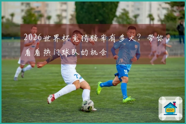 2026世界杯竞猜赔率有多大?带你看看热门球队的机会