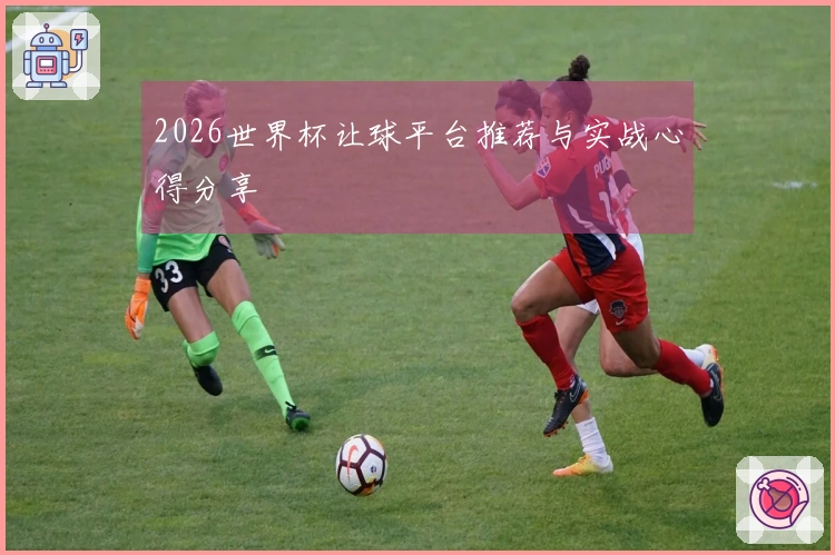2026世界杯让球平台推荐与实战心得分享