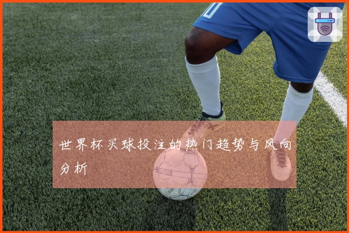 世界杯买球投注的热门趋势与风向分析