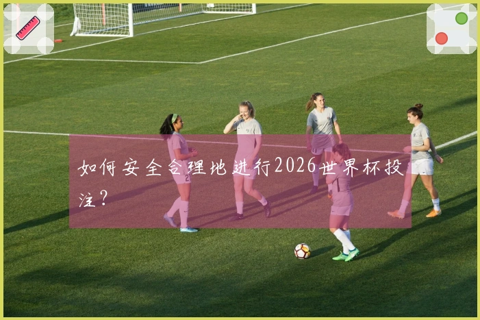 如何安全合理地进行2026世界杯投注?