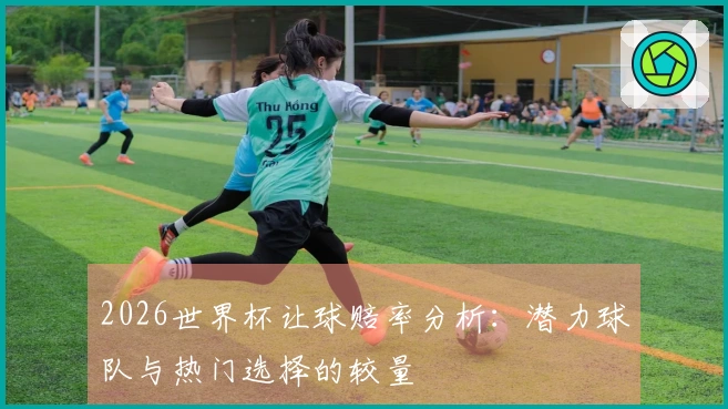 2026世界杯让球赔率分析：潜力球队与热门选择的较量