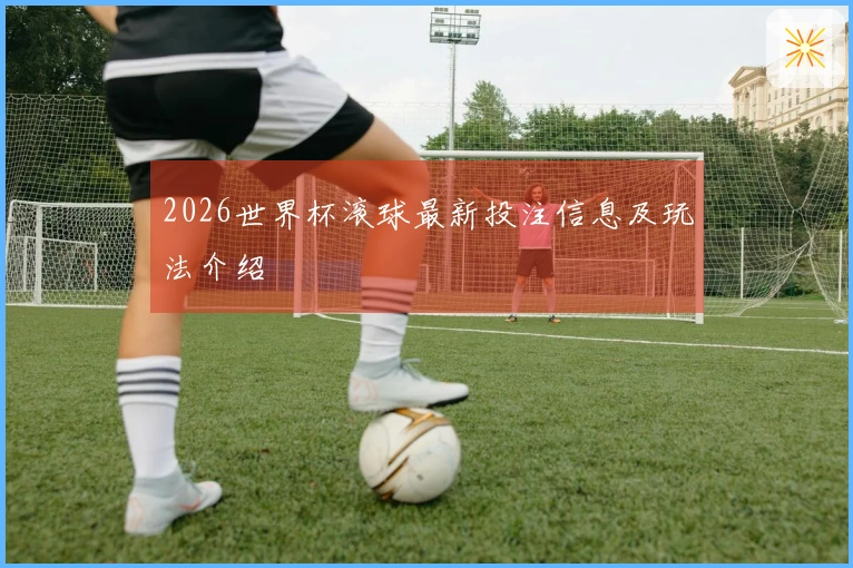 2026世界杯滚球最新投注信息及玩法介绍