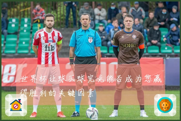 世界杯让球买球究竟能否成为您赢得胜利的关键因素