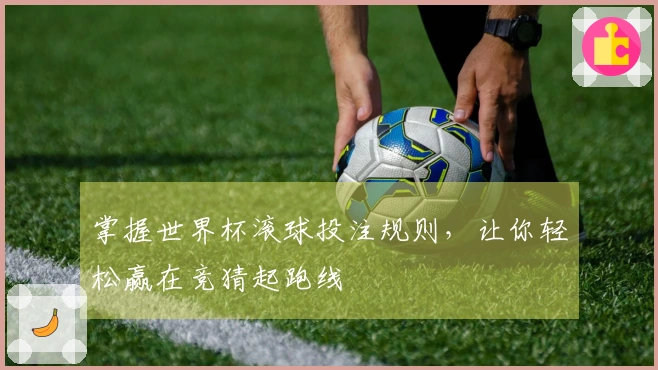 掌握世界杯滚球投注规则，让你轻松赢在竞猜起跑线