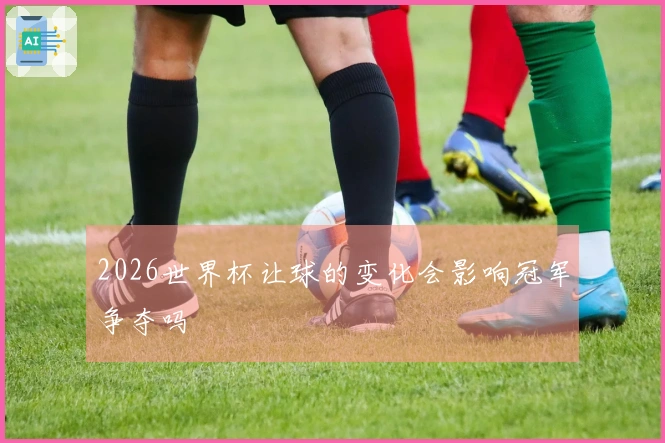 2026世界杯让球的变化会影响冠军争夺吗