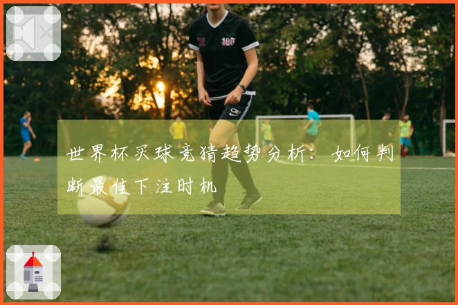 世界杯买球竞猜趋势分析：如何判断最佳下注时机
