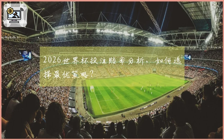 2026世界杯投注赔率分析，如何选择最优策略？