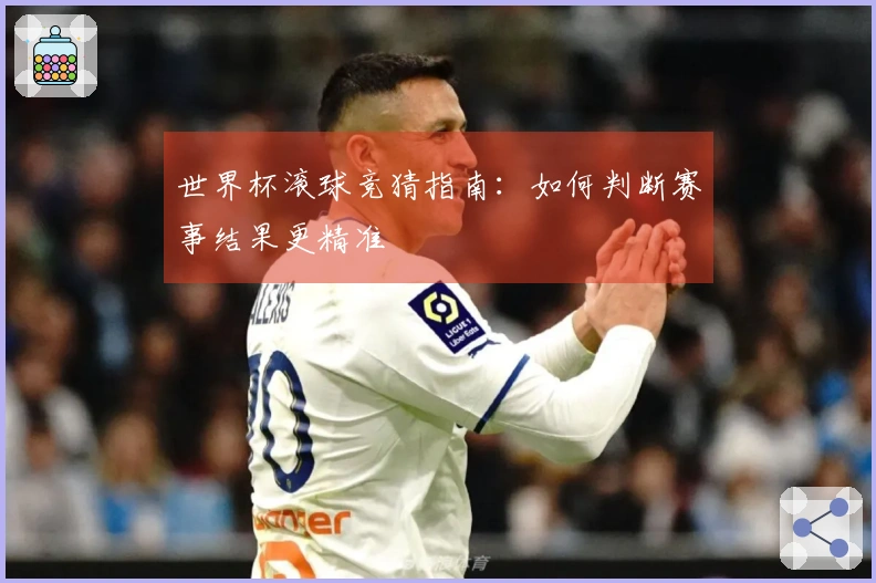 世界杯滚球竞猜指南：如何判断赛事结果更精准