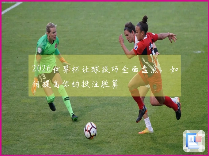 2026世界杯让球技巧全面盘点，如何提高你的投注胜算