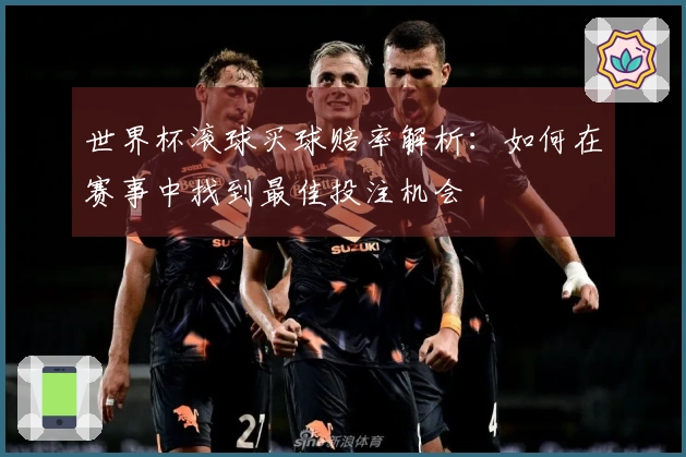 世界杯滚球买球赔率解析：如何在赛事中找到最佳投注机会
