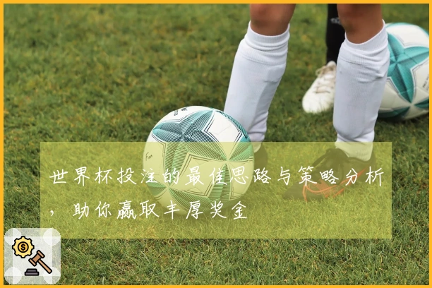 世界杯投注的最佳思路与策略分析，助你赢取丰厚奖金
