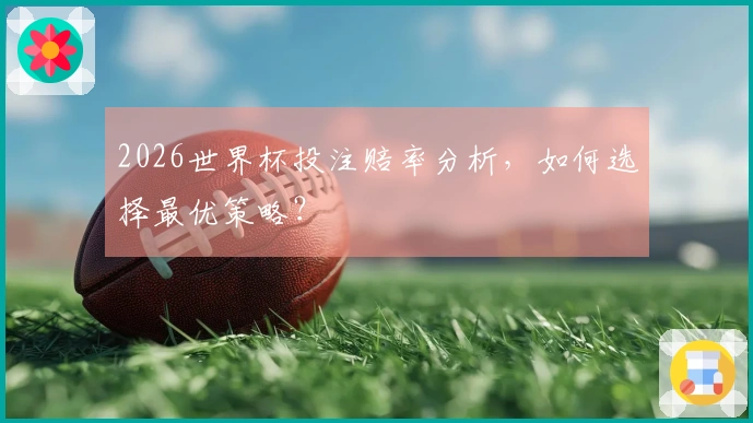 2026世界杯投注赔率分析，如何选择最优策略？