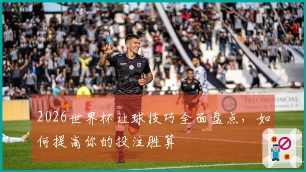 2026世界杯让球技巧全面盘点,如何提高你的投注胜算