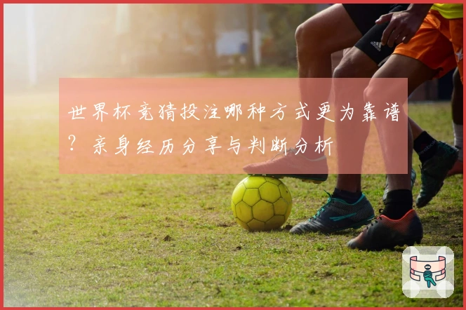 世界杯竞猜投注哪种方式更为靠谱？亲身经历分享与判断分析
