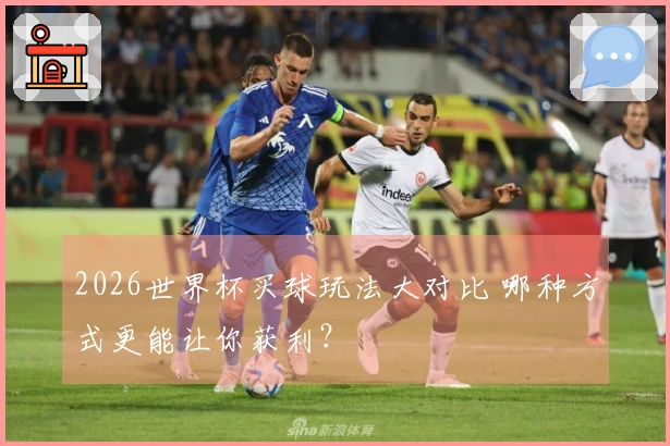 2026世界杯买球玩法大对比 哪种方式更能让你获利？