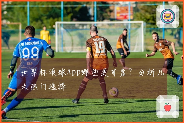 世界杯滚球App哪些更可靠？分析几大热门选择