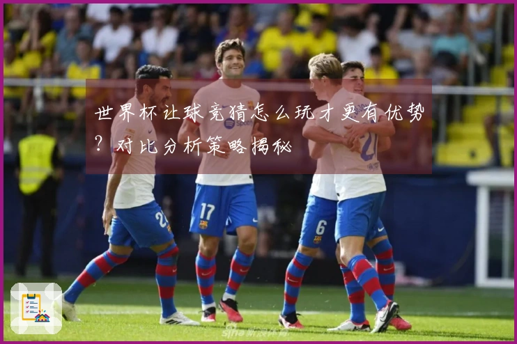 世界杯让球竞猜怎么玩才更有优势？对比分析策略揭秘