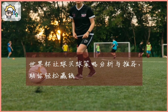 世界杯让球买球策略分析与推荐，助你轻松赢钱