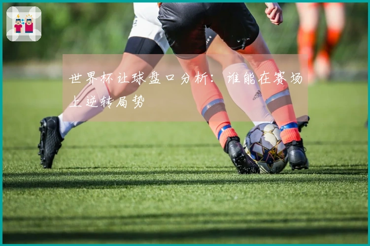 世界杯让球盘口分析：谁能在赛场上逆转局势