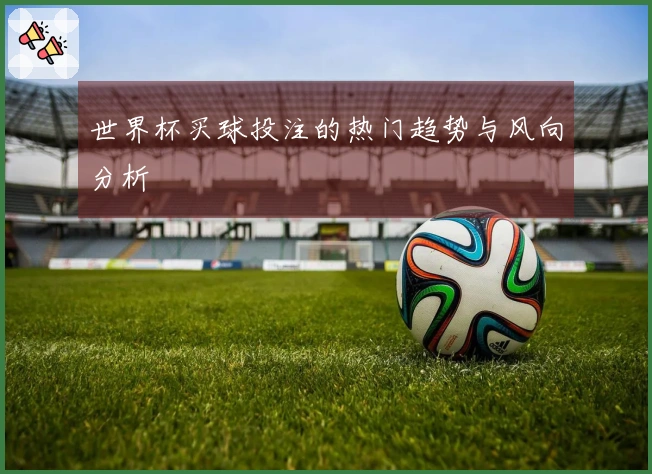 世界杯买球投注的热门趋势与风向分析