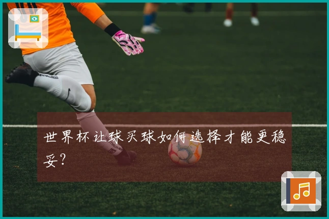 世界杯让球买球如何选择才能更稳妥？