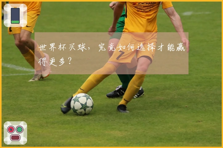 世界杯买球，究竟如何选择才能赢得更多？