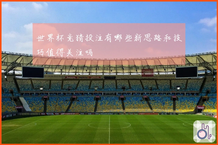 世界杯竞猜投注有哪些新思路和技巧值得关注吗