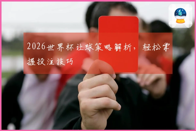 2026世界杯让球策略解析，轻松掌握投注技巧