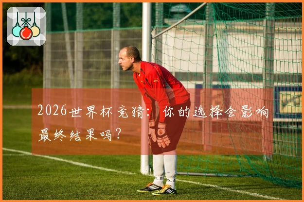 2026世界杯竞猜：你的选择会影响最终结果吗？