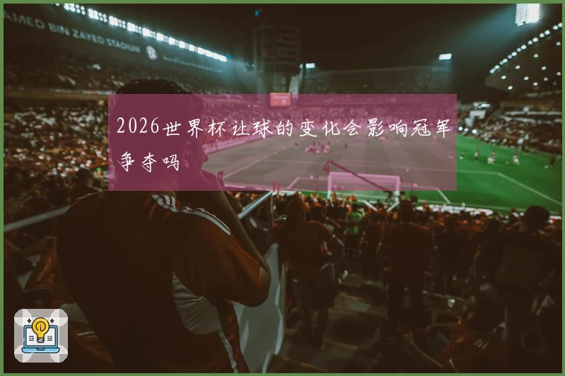 2026世界杯让球的变化会影响冠军争夺吗