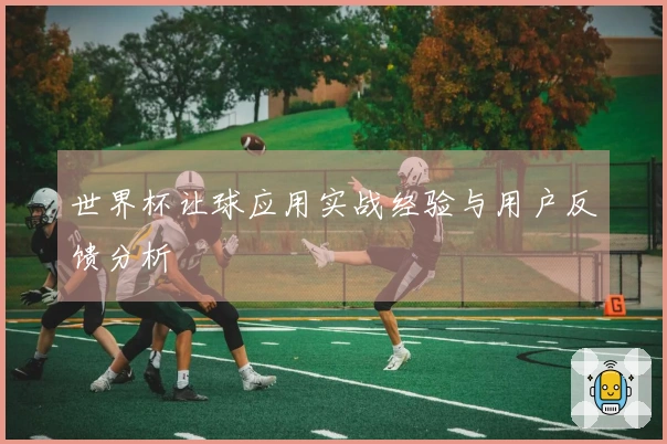 世界杯让球应用实战经验与用户反馈分析