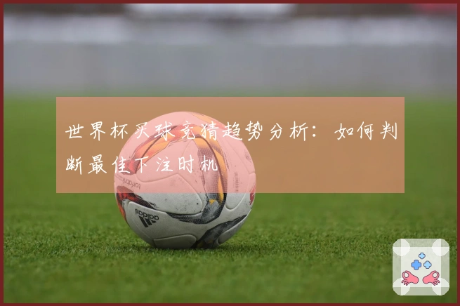 世界杯买球竞猜趋势分析：如何判断最佳下注时机