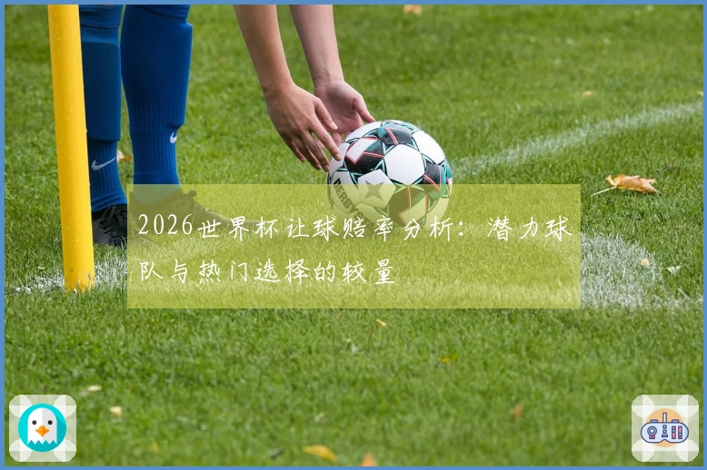 2026世界杯让球赔率分析：潜力球队与热门选择的较量