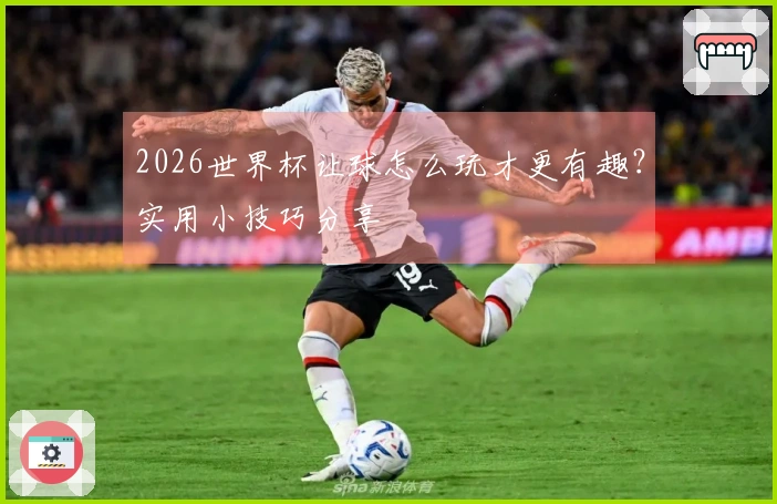 2026世界杯让球怎么玩才更有趣？实用小技巧分享
