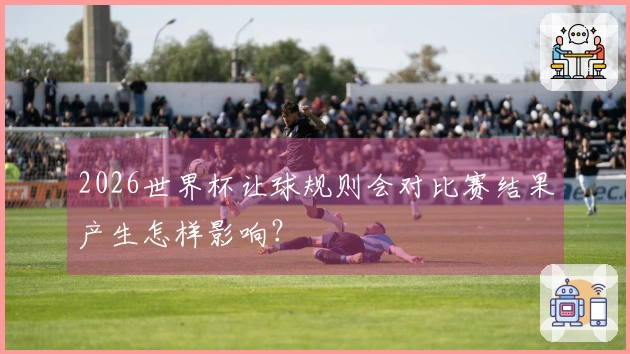 2026世界杯让球规则会对比赛结果产生怎样影响？